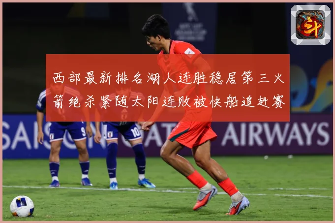 西部最新排名湖人连胜稳居第三火箭绝杀紧随太阳连败被快船追赶赛场复盘：最新赛事动态与深度分析