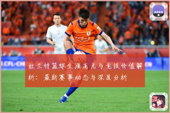 杜兰特篮球生涯高光与竞技价值解析：最新赛事动态与深度分析