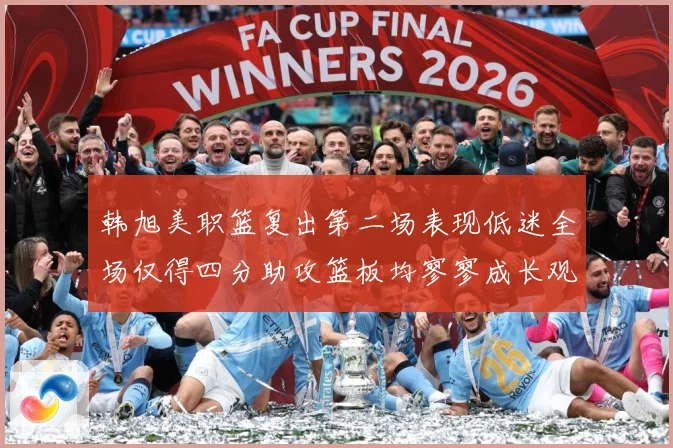 韩旭美职篮复出第二场表现低迷全场仅得四分助攻篮板均寥寥成长观察：最新赛事动态与深度分析