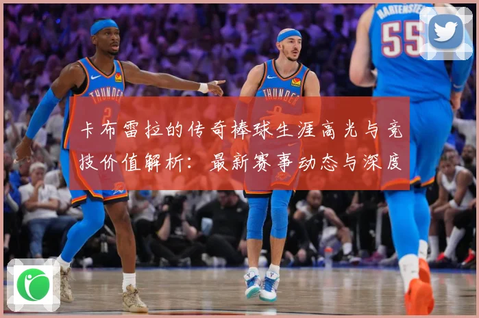 卡布雷拉的传奇棒球生涯高光与竞技价值解析：最新赛事动态与深度分析