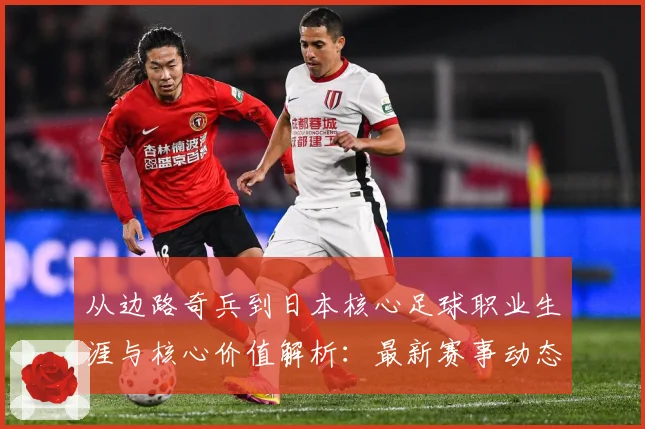 从边路奇兵到日本核心足球职业生涯与核心价值解析：最新赛事动态与深度分析