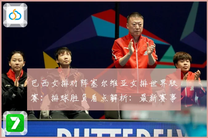 巴西女排对阵塞尔维亚女排世界联赛：排球胜负看点解析：最新赛事动态与深度分析