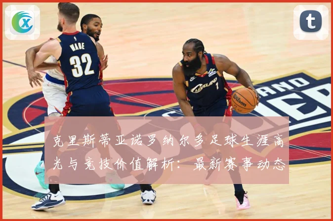 克里斯蒂亚诺罗纳尔多足球生涯高光与竞技价值解析：最新赛事动态与深度分析