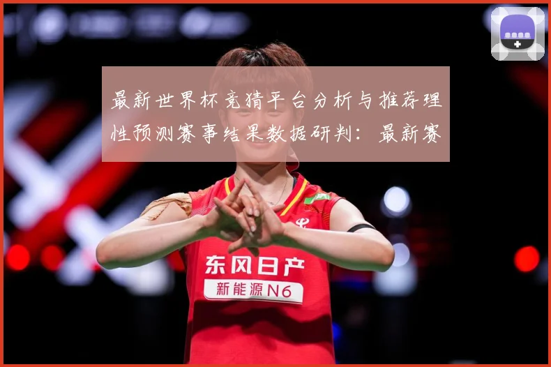 最新世界杯竞猜平台分析与推荐理性预测赛事结果数据研判：最新赛事动态与深度分析