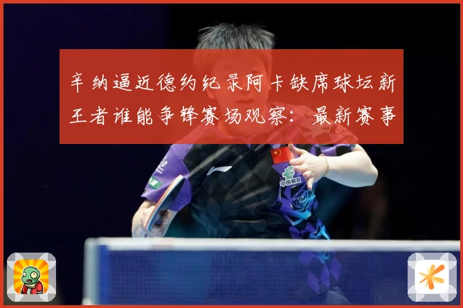 辛纳逼近德约纪录阿卡缺席球坛新王者谁能争锋赛场观察：最新赛事动态与深度分析