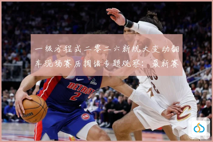 一级方程式二零二六新规大变动翻车现场赛历拥堵专题观察：最新赛事动态与深度分析