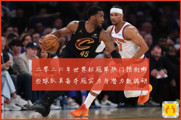 二零二六年世界杯冠军热门预测哪些球队具备夺冠实力与潜力数据研判：最新赛事动态与深度分析