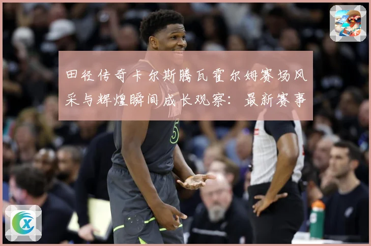 田径传奇卡尔斯腾瓦霍尔姆赛场风采与辉煌瞬间成长观察：最新赛事动态与深度分析