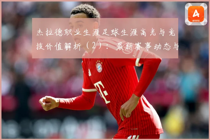 杰拉德职业生涯足球生涯高光与竞技价值解析（2）：最新赛事动态与深度分析