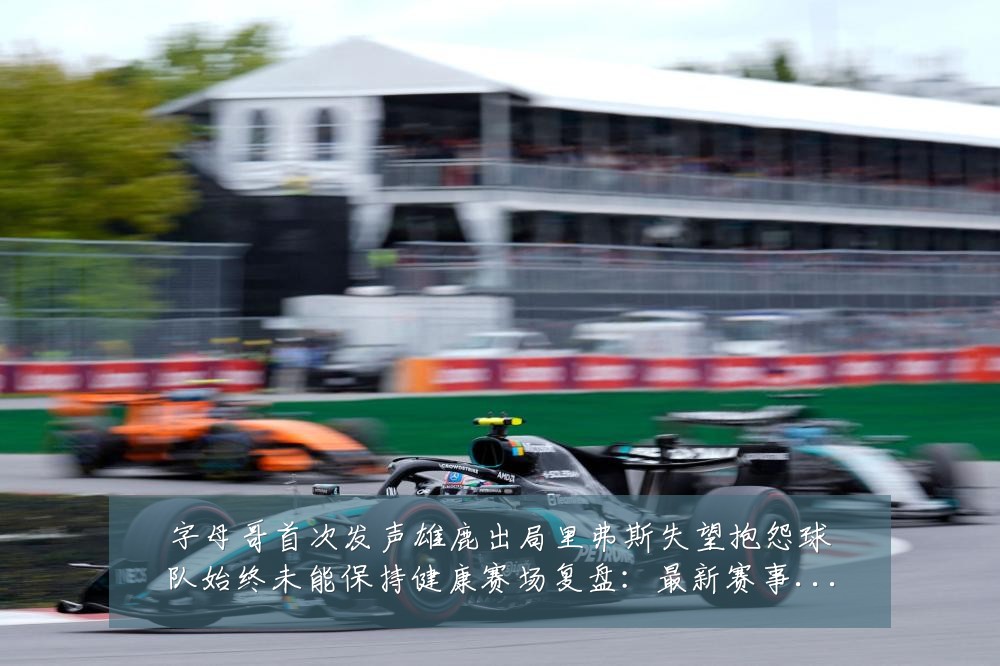 字母哥首次发声雄鹿出局里弗斯失望抱怨球队始终未能保持健康赛场复盘:最新赛事动态与深度分析