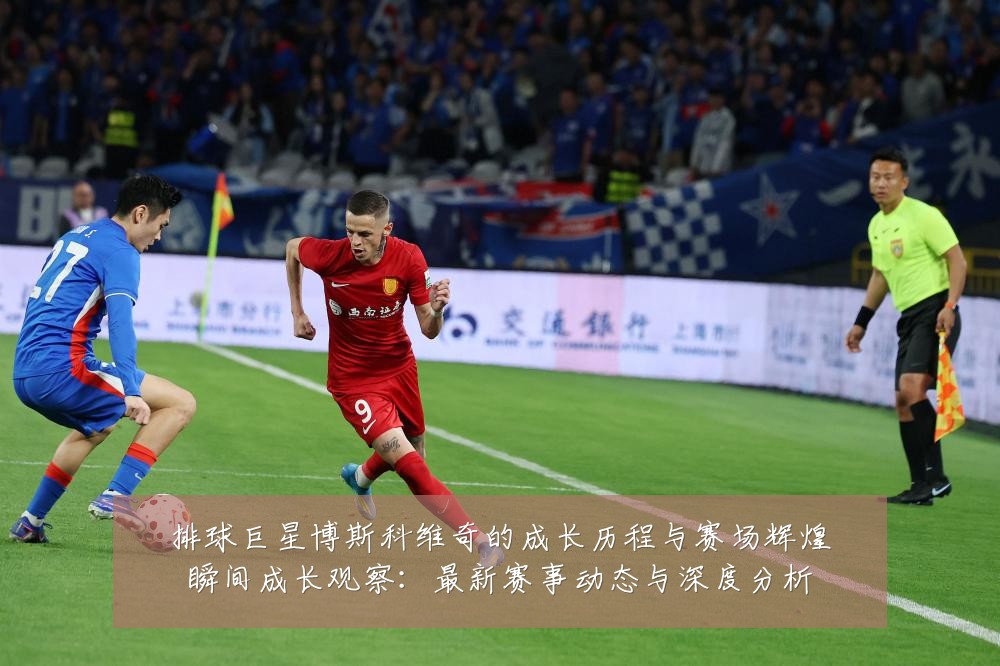 排球巨星博斯科维奇的成长历程与赛场辉煌瞬间成长观察:最新赛事动态与深度分析