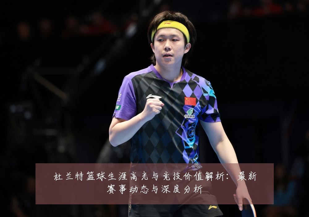 杜兰特篮球生涯高光与竞技价值解析：最新赛事动态与深度分析