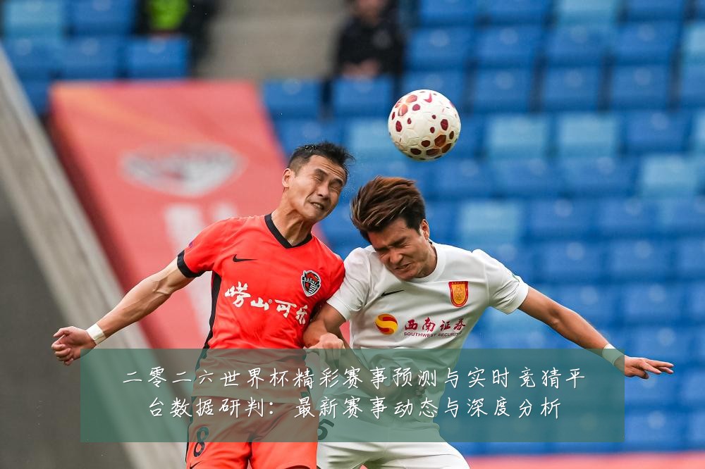 二零二六世界杯精彩赛事预测与实时竞猜平台数据研判:最新赛事动态与深度分析