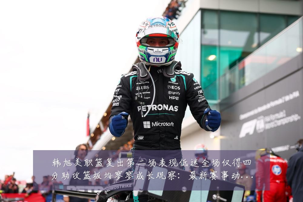 韩旭美职篮复出第二场表现低迷全场仅得四分助攻篮板均寥寥成长观察:最新赛事动态与深度分析