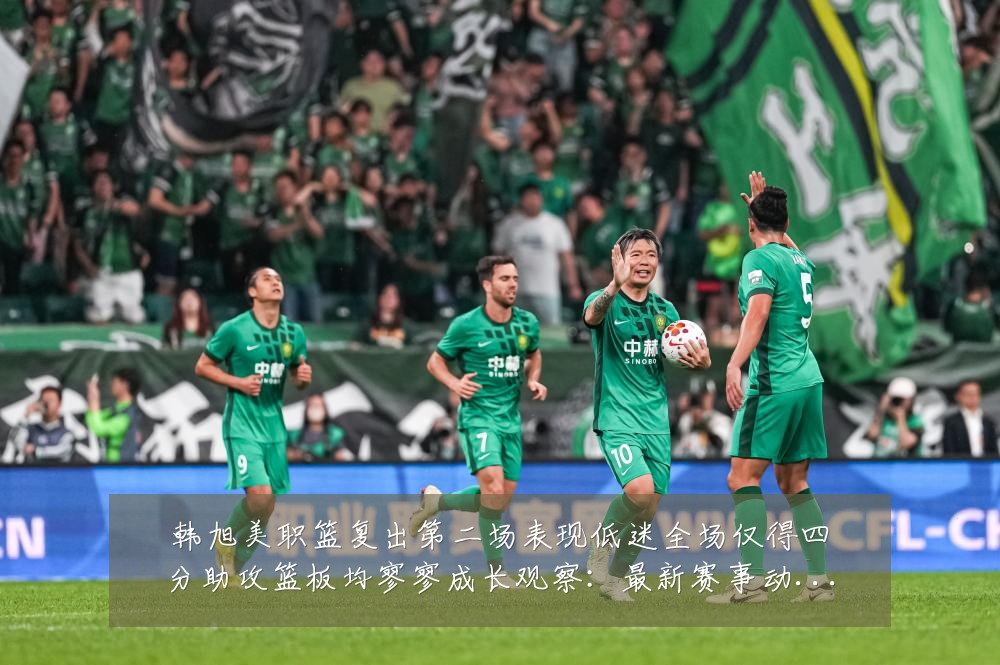 韩旭美职篮复出第二场表现低迷全场仅得四分助攻篮板均寥寥成长观察:最新赛事动态与深度分析