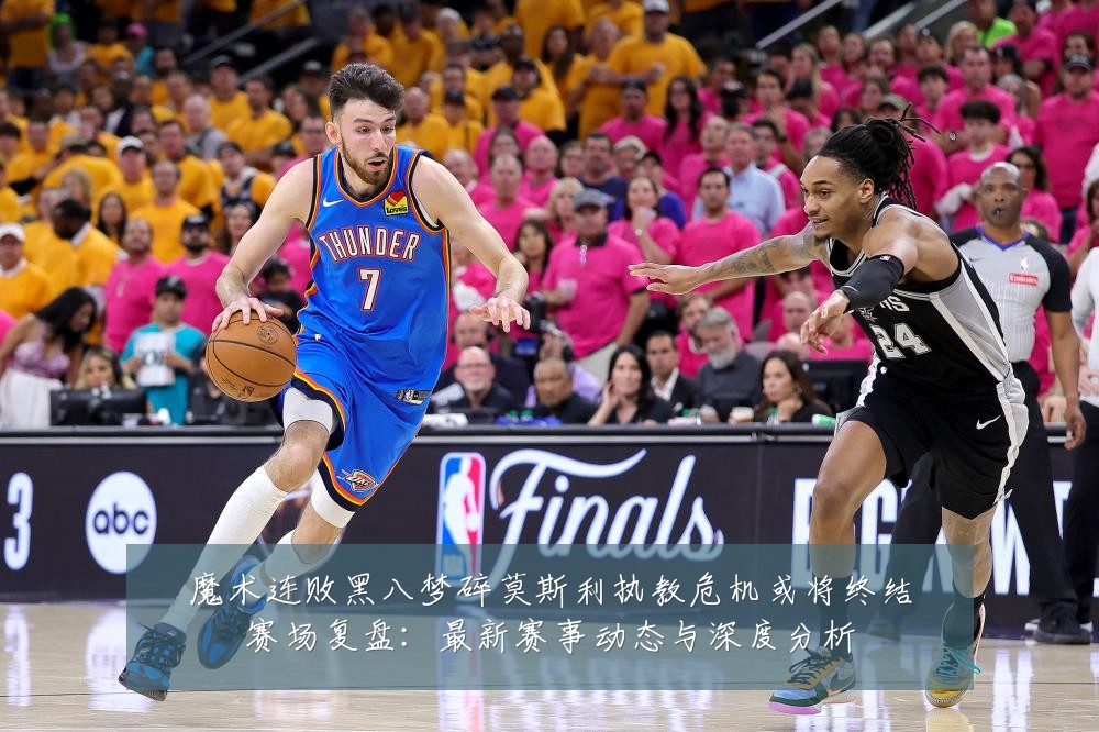 魔术连败黑八梦碎莫斯利执教危机或将终结赛场复盘:最新赛事动态与深度分析