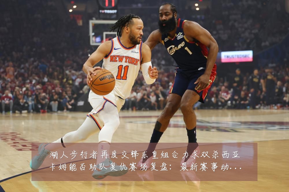 湖人步行者再度交锋东皇组合力求双杀西亚卡姆能否助队复仇赛场复盘:最新赛事动态与深度分析