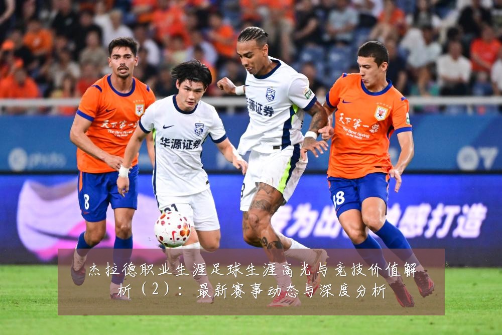 杰拉德职业生涯足球生涯高光与竞技价值解析(2):最新赛事动态与深度分析