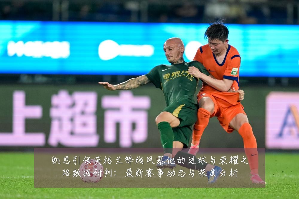凯恩引领英格兰锋线风暴他的进球与荣耀之路数据研判:最新赛事动态与深度分析