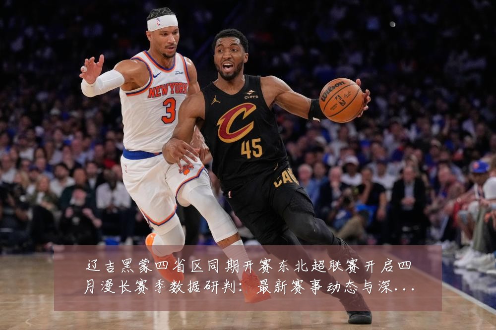 辽吉黑蒙四省区同期开赛东北超联赛开启四月漫长赛季数据研判:最新赛事动态与深度分析